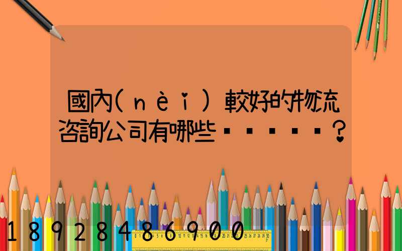 國內(nèi)較好的物流咨詢公司有哪些？